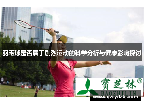 羽毛球是否属于剧烈运动的科学分析与健康影响探讨
