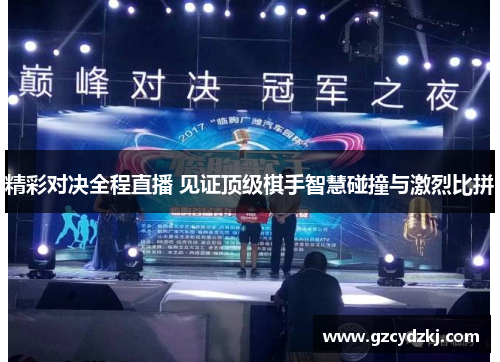 精彩对决全程直播 见证顶级棋手智慧碰撞与激烈比拼