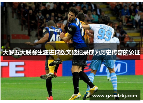 大罗五大联赛生涯进球数突破纪录成为历史传奇的象征