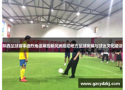 陕西足球赛事激烈角逐展现新风貌推动地方足球发展与球迷文化建设